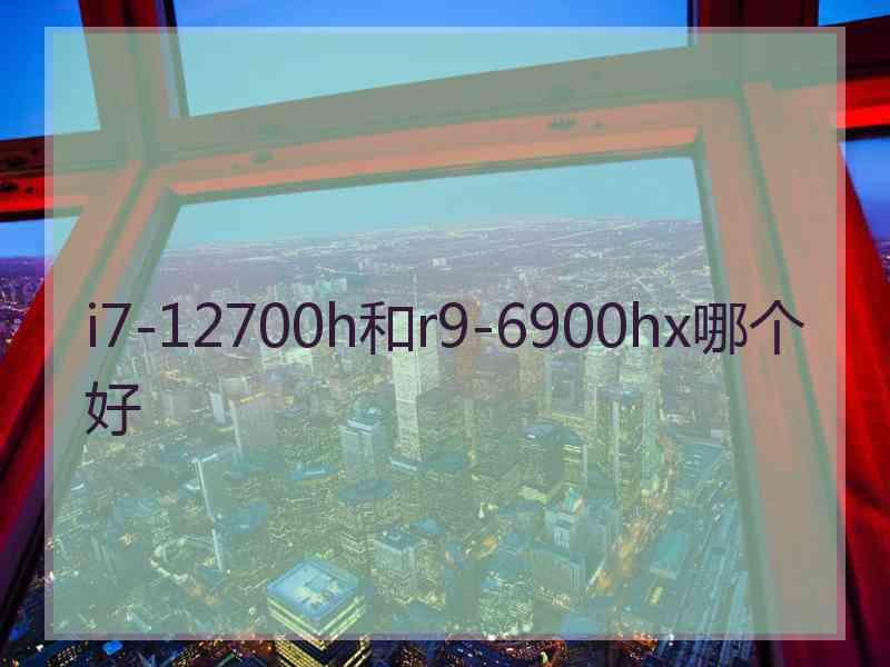 i7-12700h和r9-6900hx哪个好