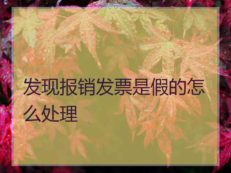 发现报销发票是假的怎么处理