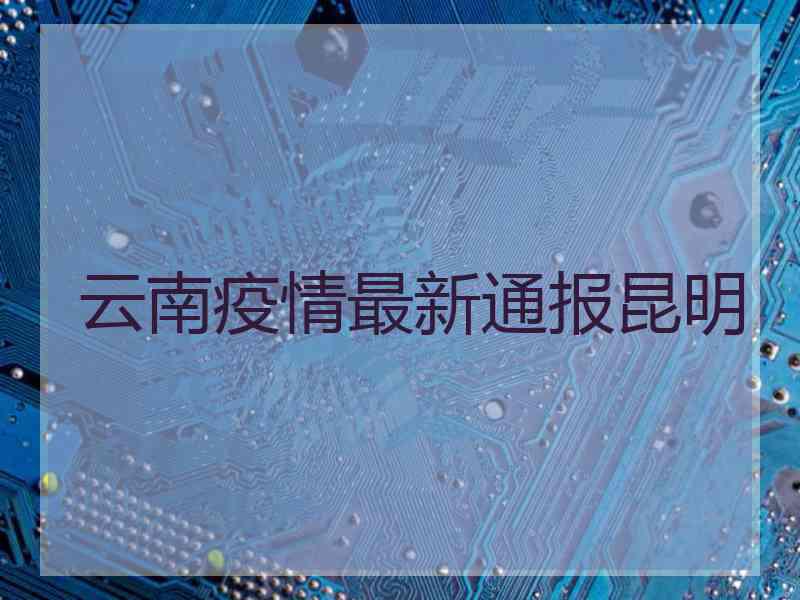 云南疫情最新通报昆明