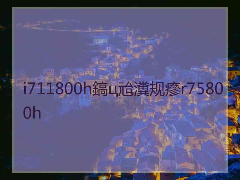 i711800h鎬ц兘瀵规瘮r75800h