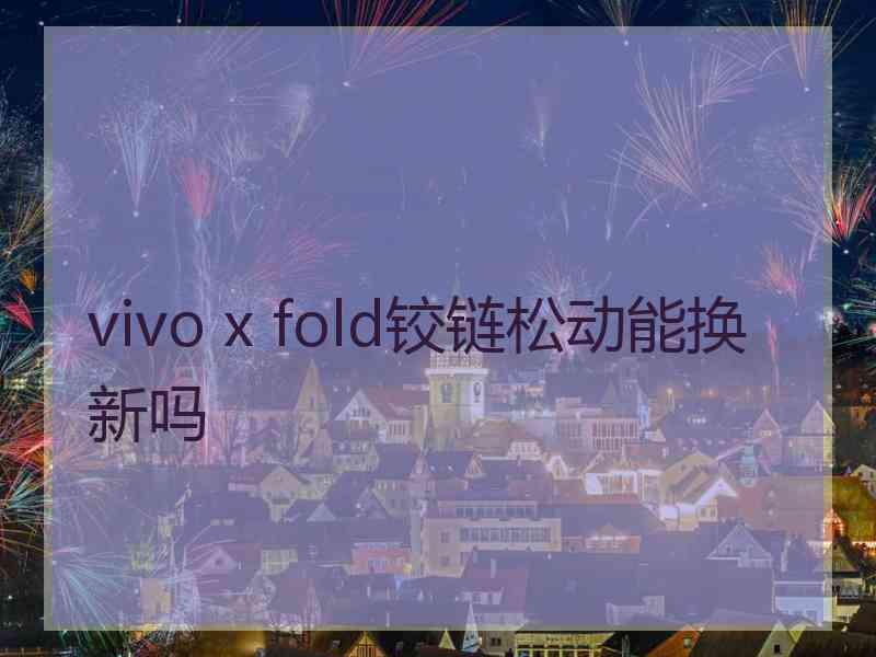 vivo x fold铰链松动能换新吗