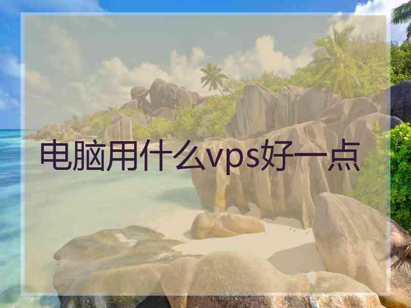 电脑用什么vps好一点