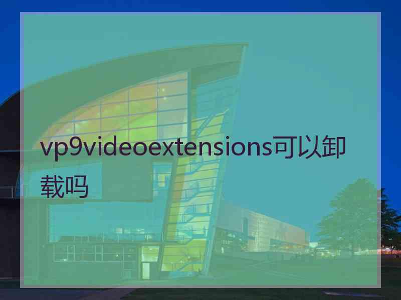 vp9videoextensions可以卸载吗