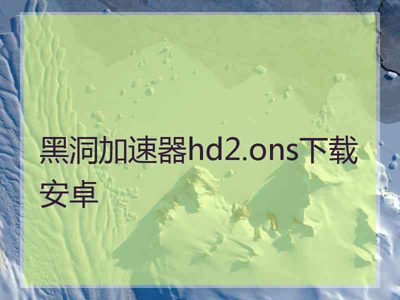 黑洞加速器hd2.ons下载安卓