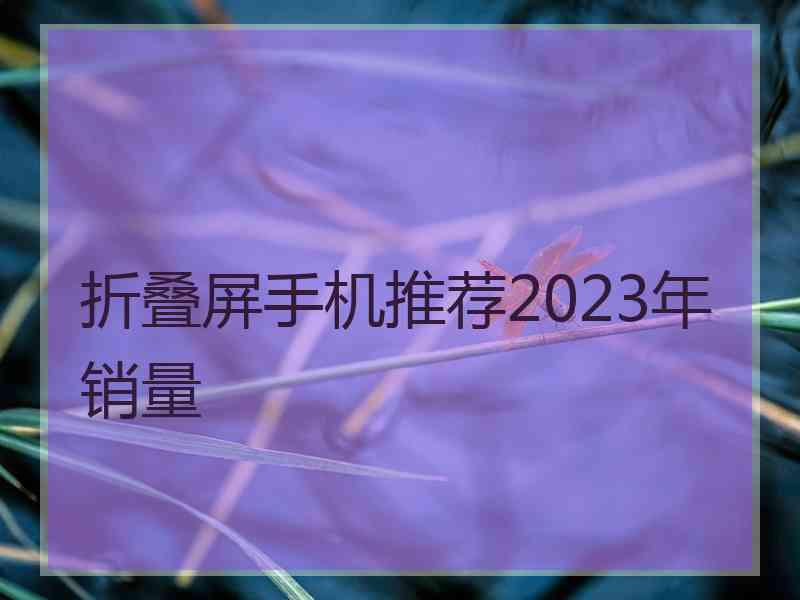 折叠屏手机推荐2023年销量