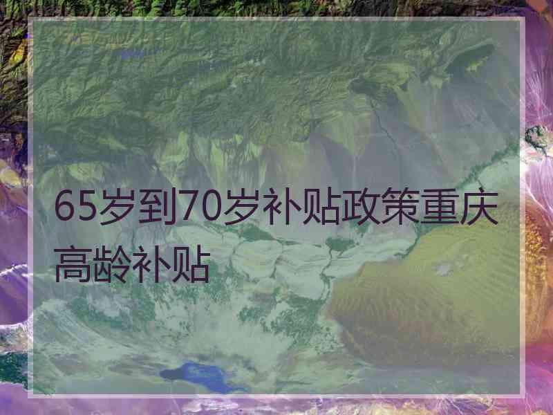 65岁到70岁补贴政策重庆高龄补贴