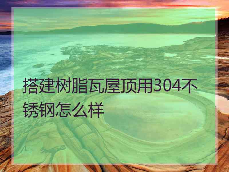 搭建树脂瓦屋顶用304不锈钢怎么样