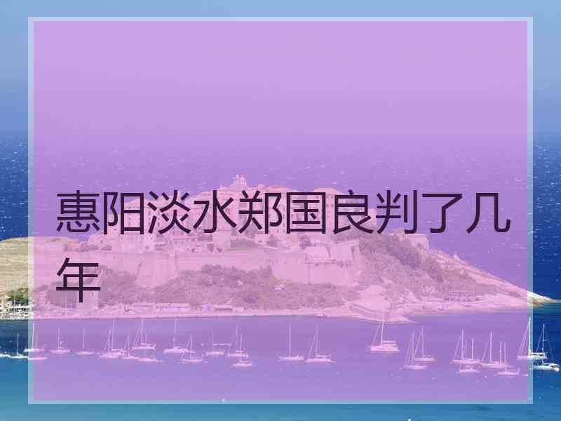 惠阳淡水郑国良判了几年