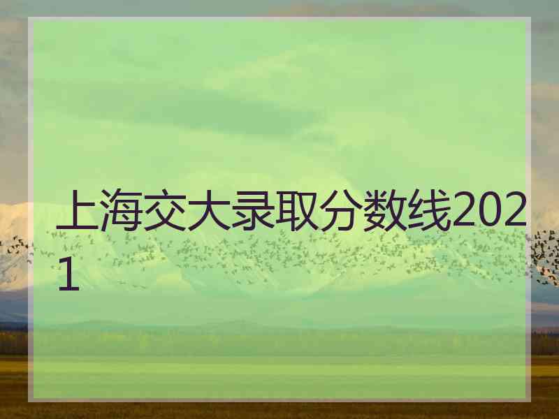 上海交大录取分数线2021