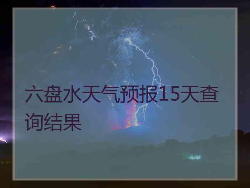 六盘水天气预报15天查询结果