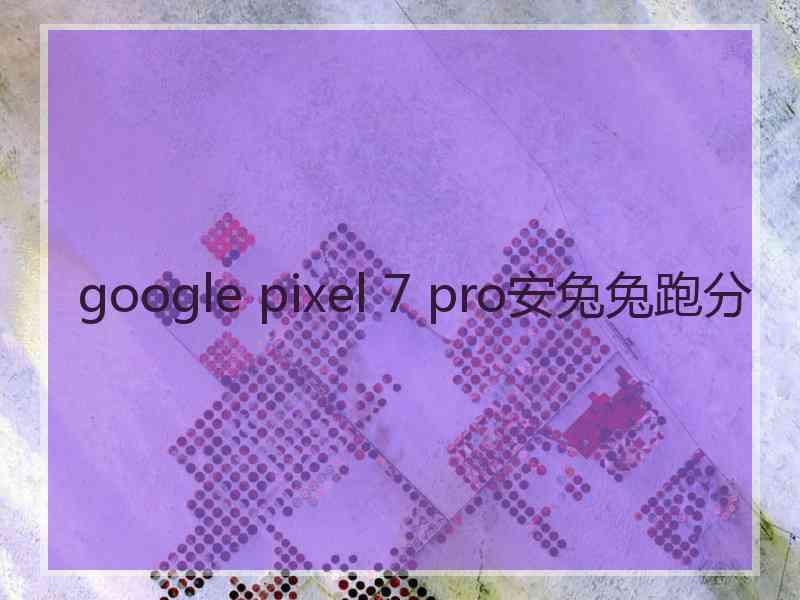 google pixel 7 pro安兔兔跑分