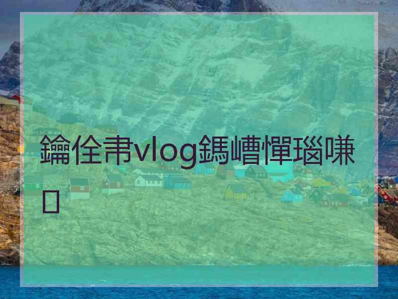 鑰佺帇vlog鎷嶆憚瑙嗛