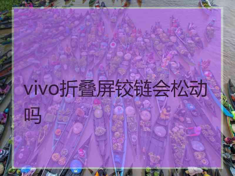 vivo折叠屏铰链会松动吗