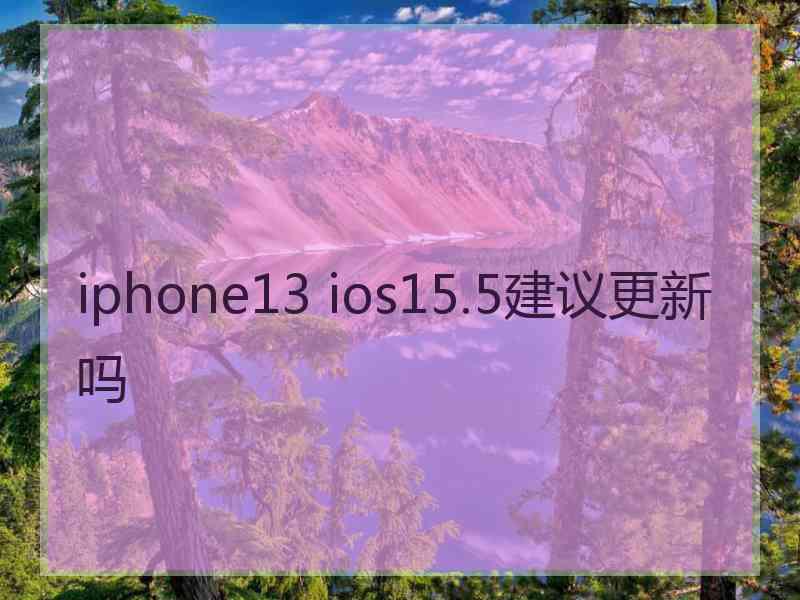 iphone13 ios15.5建议更新吗