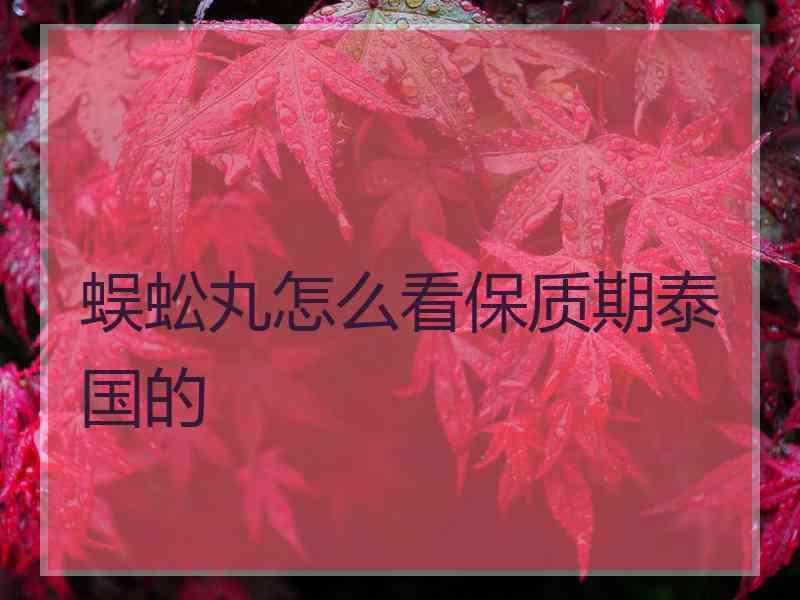 蜈蚣丸怎么看保质期泰国的