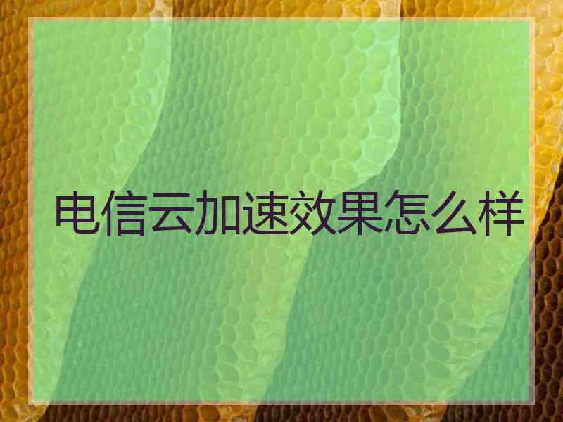 电信云加速效果怎么样