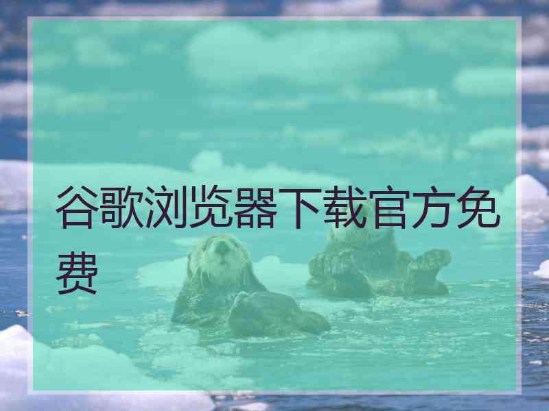 谷歌浏览器下载官方免费