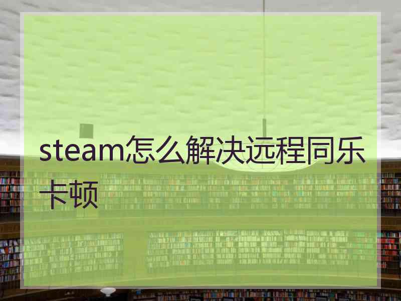 steam怎么解决远程同乐卡顿