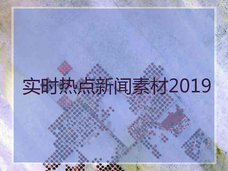 实时热点新闻素材2019