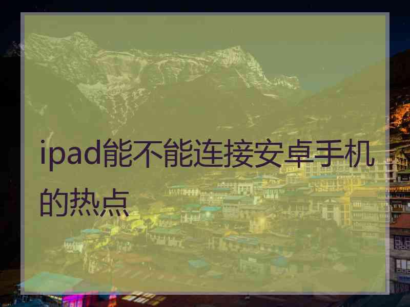 ipad能不能连接安卓手机的热点