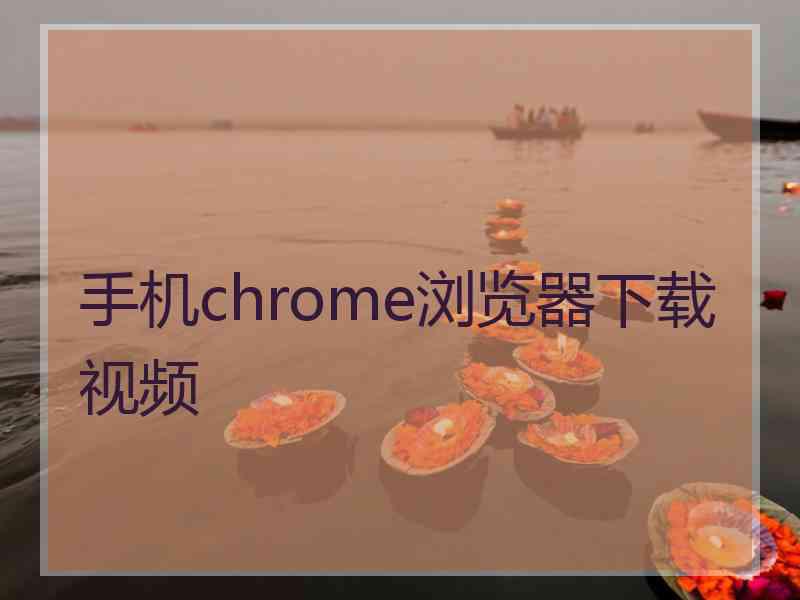 手机chrome浏览器下载视频