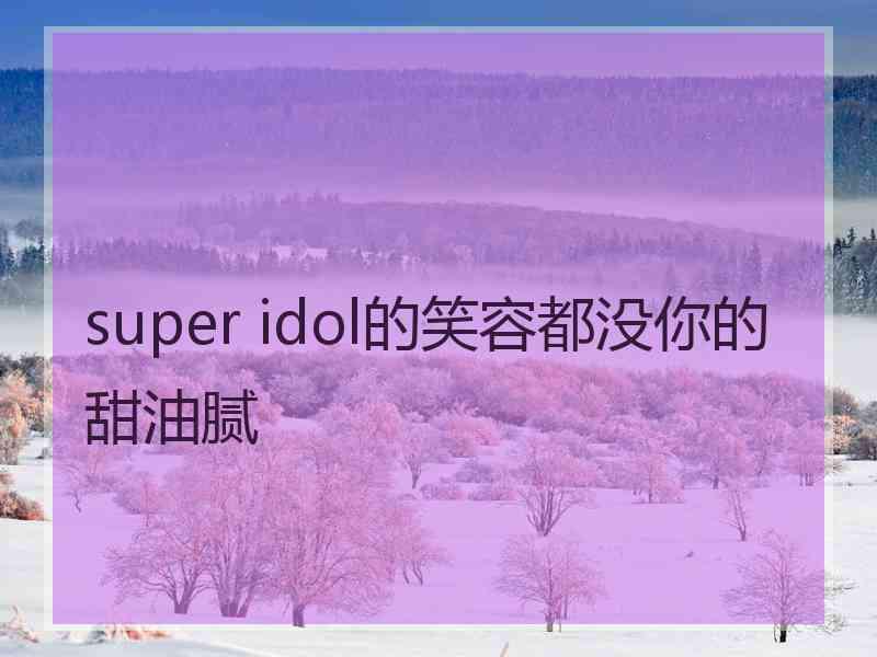 super idol的笑容都没你的甜油腻