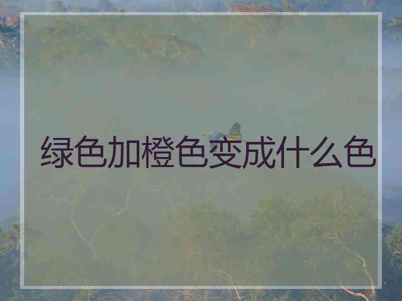 绿色加橙色变成什么色