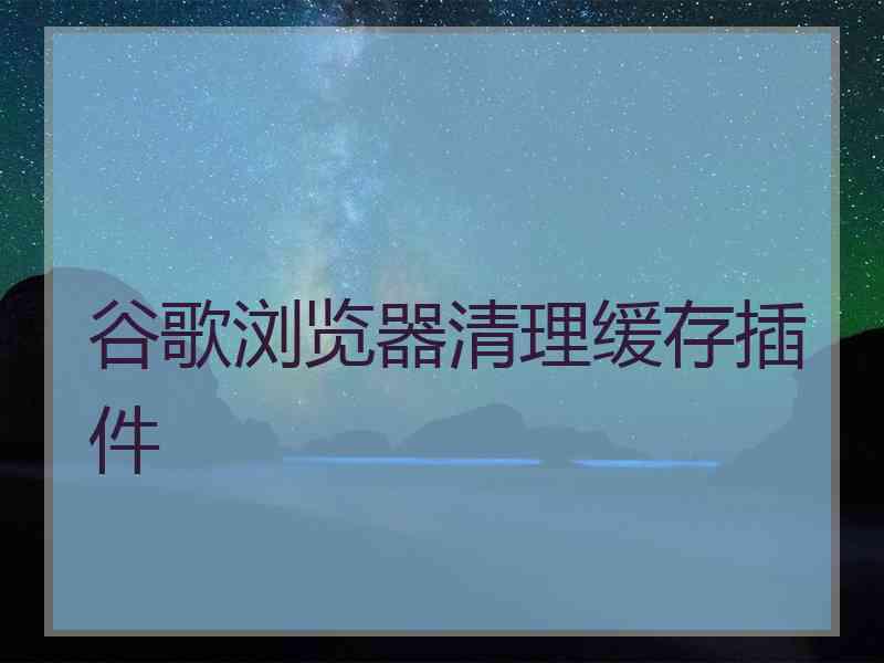 谷歌浏览器清理缓存插件