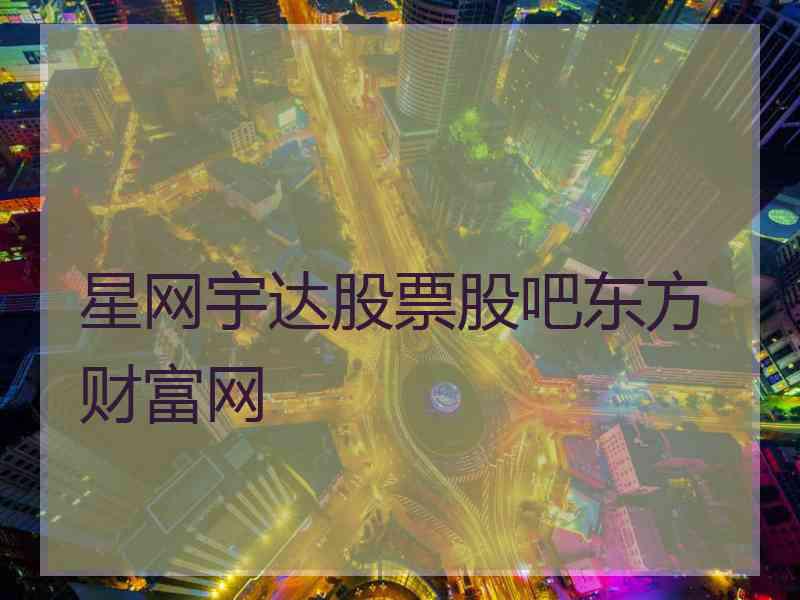 星网宇达股票股吧东方财富网