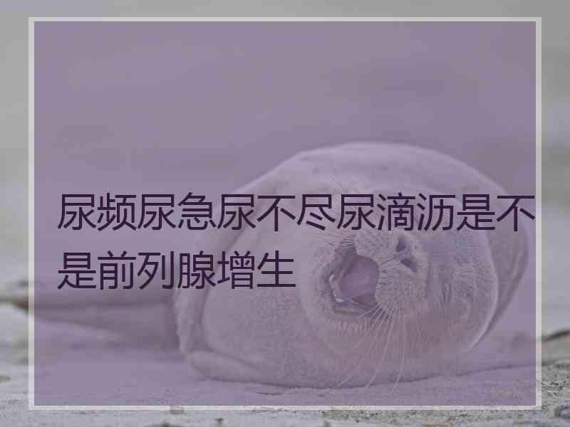 尿频尿急尿不尽尿滴沥是不是前列腺增生