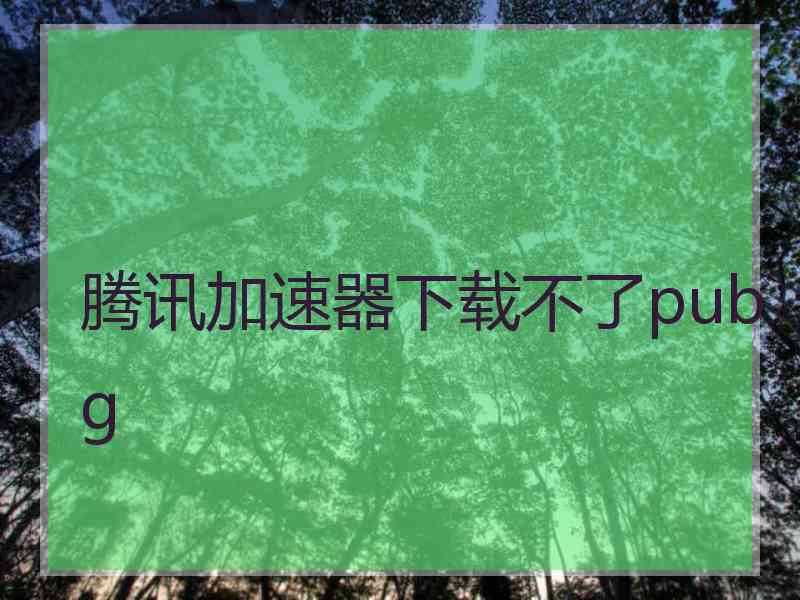 腾讯加速器下载不了pubg