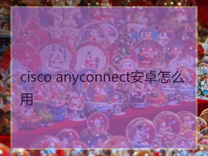 cisco anyconnect安卓怎么用