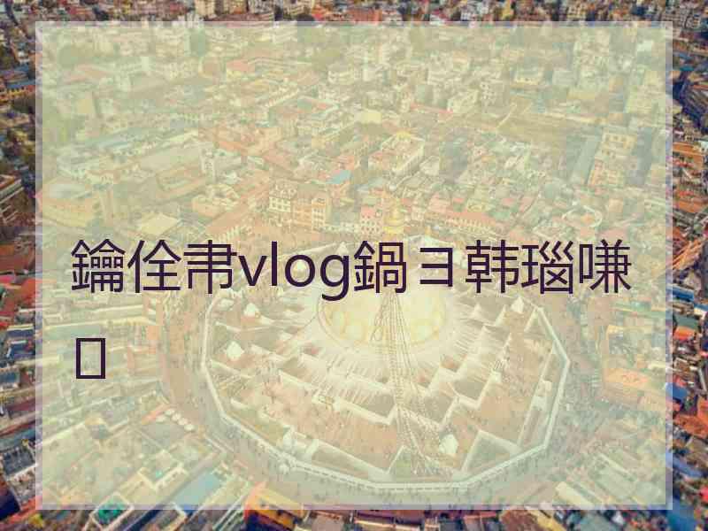 鑰佺帇vlog鍋ヨ韩瑙嗛