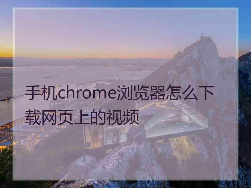 手机chrome浏览器怎么下载网页上的视频