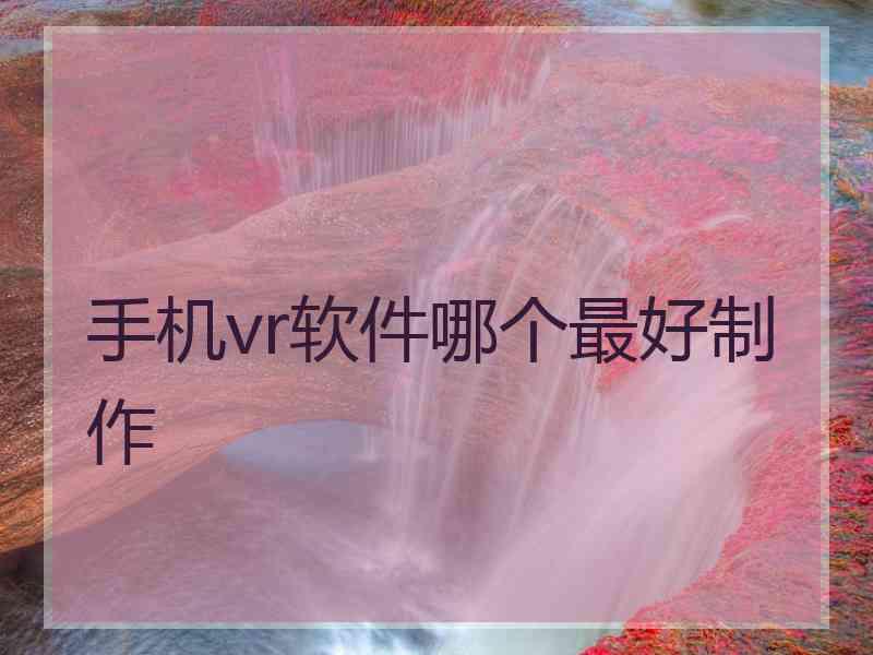 手机vr软件哪个最好制作