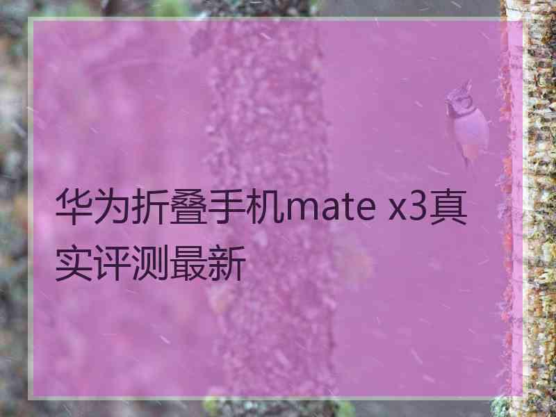 华为折叠手机mate x3真实评测最新