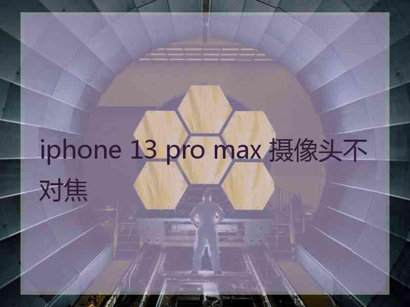 iphone 13 pro max 摄像头不对焦