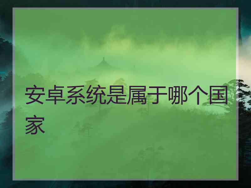 安卓系统是属于哪个国家