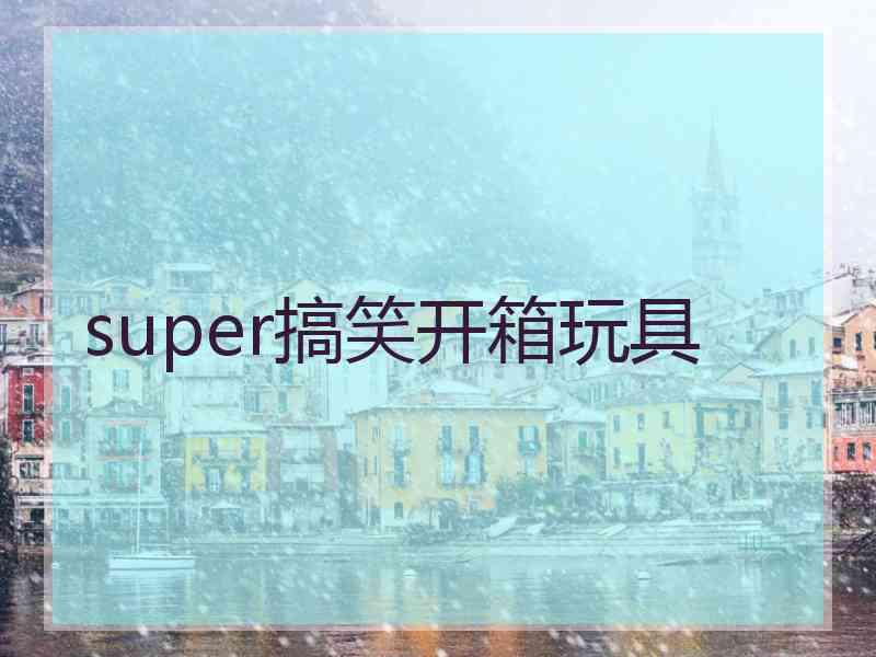 super搞笑开箱玩具