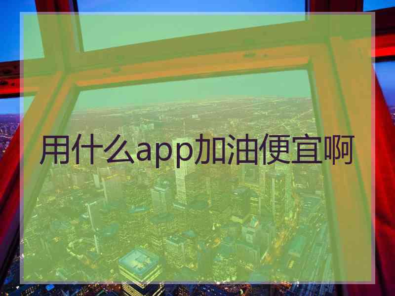 用什么app加油便宜啊