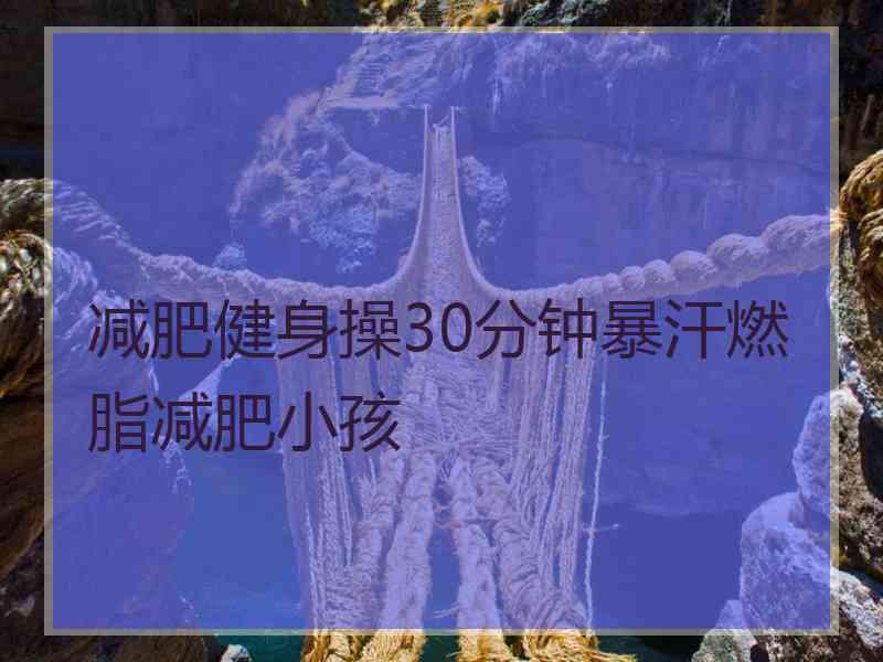 减肥健身操30分钟暴汗燃脂减肥小孩