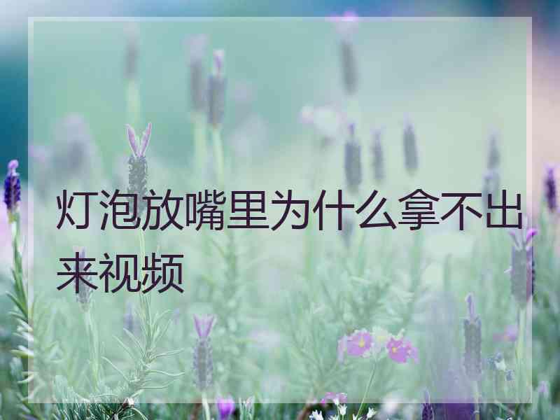 灯泡放嘴里为什么拿不出来视频