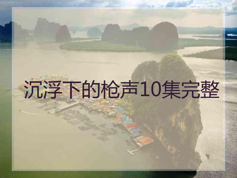 沉浮下的枪声10集完整