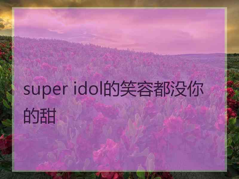 super idol的笑容都没你的甜