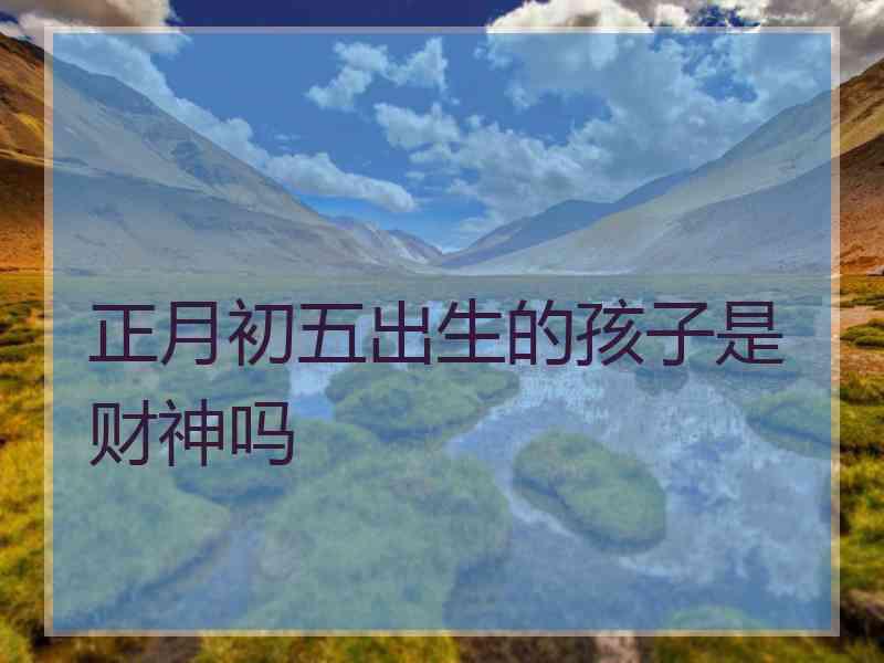 正月初五出生的孩子是财神吗