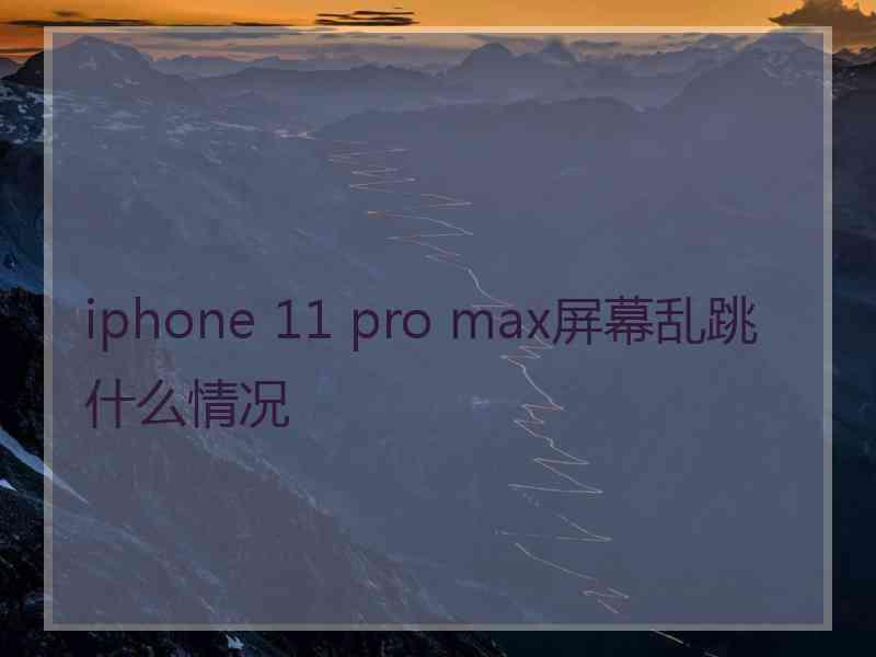 iphone 11 pro max屏幕乱跳什么情况