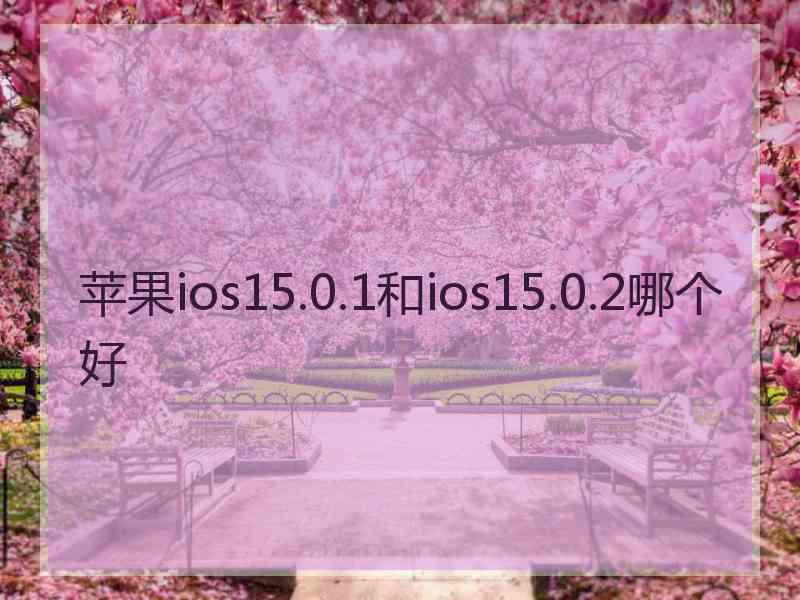 苹果ios15.0.1和ios15.0.2哪个好