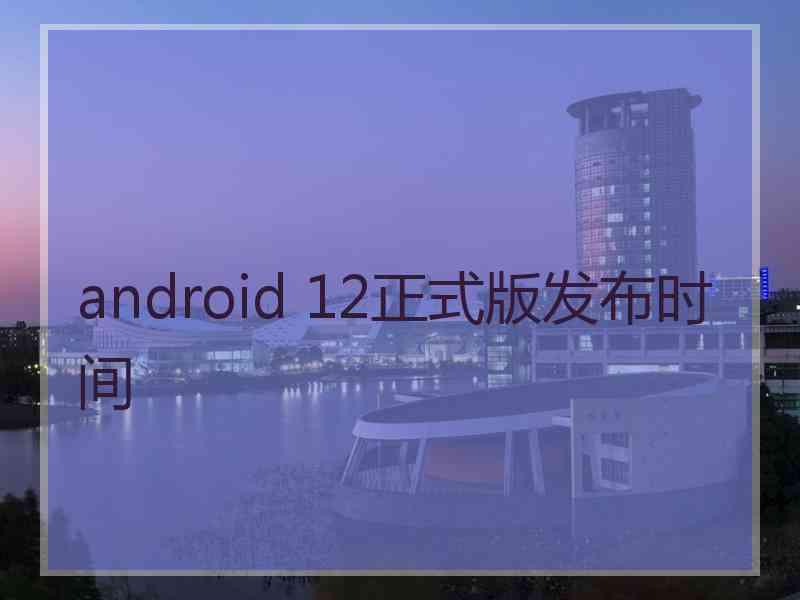 android 12正式版发布时间