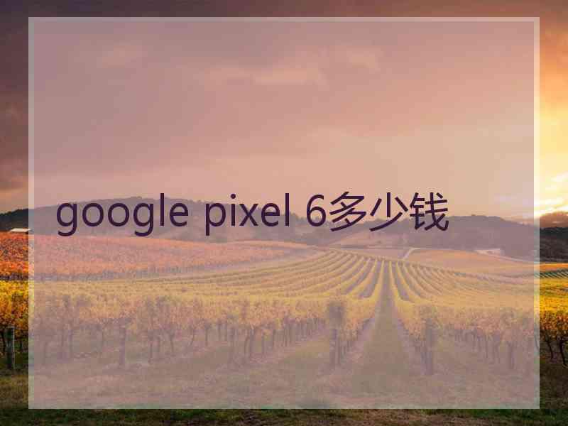 google pixel 6多少钱