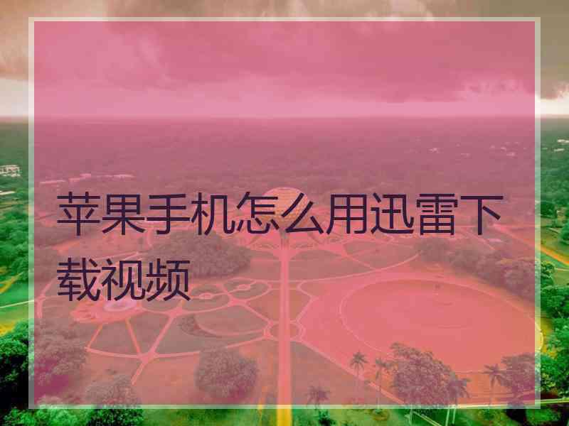 苹果手机怎么用迅雷下载视频